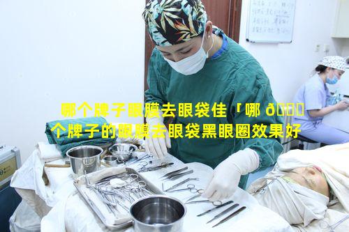 哪个牌子眼膜去眼袋佳「哪 🐒 个牌子的眼膜去眼袋黑眼圈效果好」